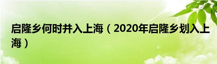 启隆乡何时并入上海（2020年启隆乡划入上海）