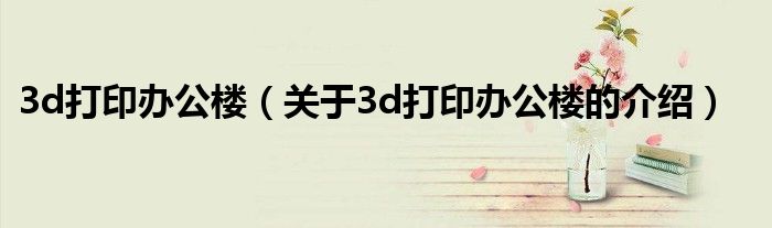 3d打印办公楼（关于3d打印办公楼的介绍）