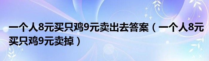 一个人8元买只鸡9元卖出去答案（一个人8元买只鸡9元卖掉）