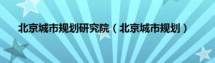 北京城市规划研究院（北京城市规划）