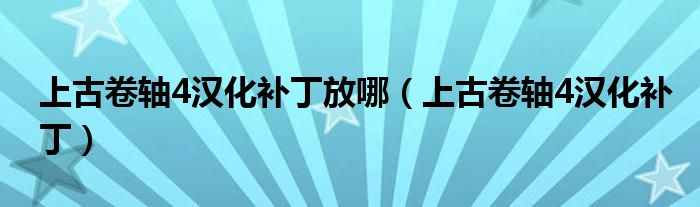 上古卷轴4汉化补丁放哪（上古卷轴4汉化补丁）