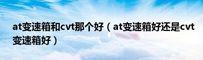 at变速箱和cvt那个好（at变速箱好还是cvt变速箱好）