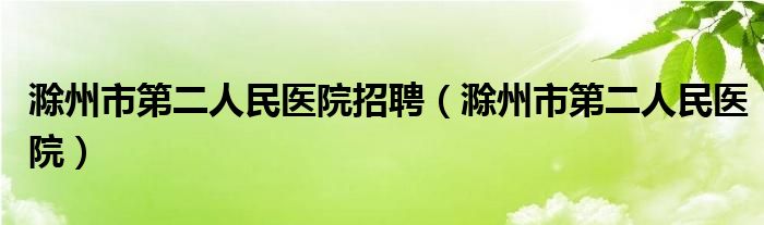 滁州市第二人民医院招聘（滁州市第二人民医院）