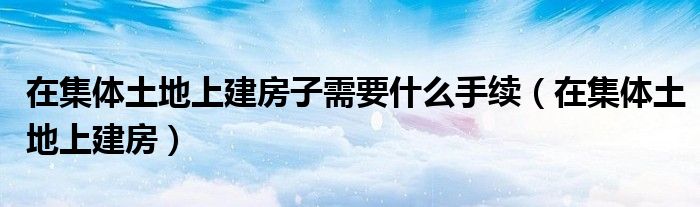 在集体土地上建房子需要什么手续（在集体土地上建房）