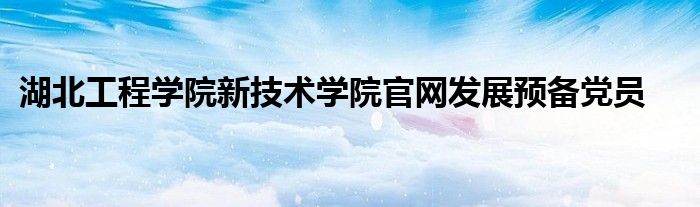 湖北工程学院新技术学院官网发展预备党员