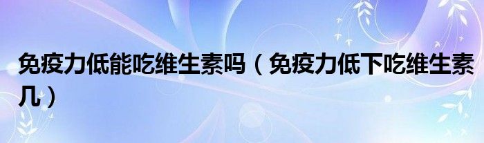 免疫力低能吃维生素吗（免疫力低下吃维生素几）