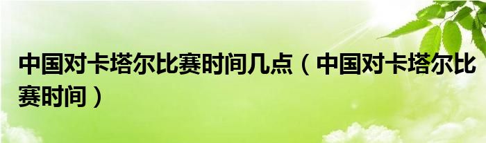 中国对卡塔尔比赛时间几点（中国对卡塔尔比赛时间）