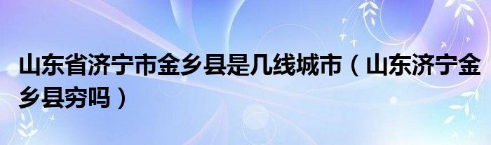 山东省济宁市金乡县是几线城市（山东济宁金乡县穷吗）