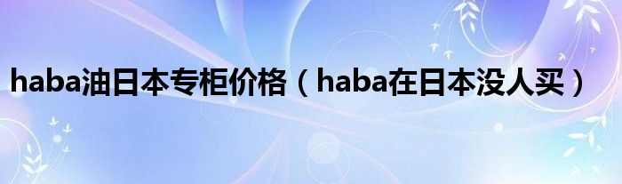 haba油日本专柜价格（haba在日本没人买）