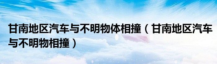 甘南地区汽车与不明物体相撞（甘南地区汽车与不明物相撞）