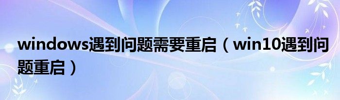 windows遇到问题需要重启（win10遇到问题重启）