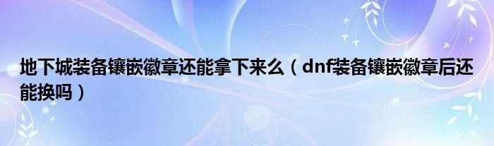 地下城装备镶嵌徽章还能拿下来么（dnf装备镶嵌徽章后还能换吗）