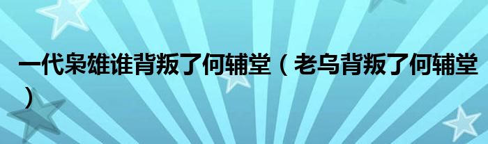 一代枭雄谁背叛了何辅堂（老乌背叛了何辅堂）