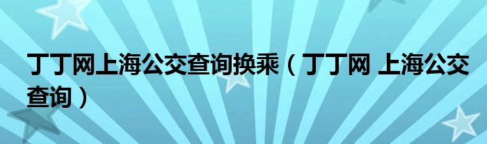 丁丁网上海公交查询换乘（丁丁网 上海公交查询）