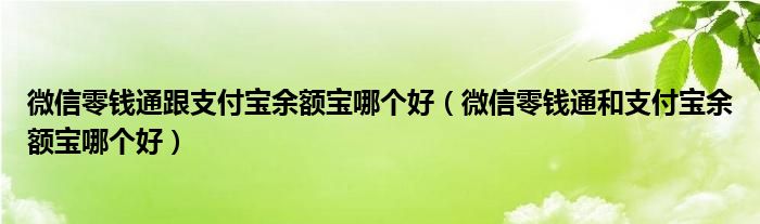 微信零钱通跟支付宝余额宝哪个好（微信零钱通和支付宝余额宝哪个好）