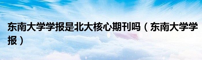 东南大学学报是北大核心期刊吗（东南大学学报）