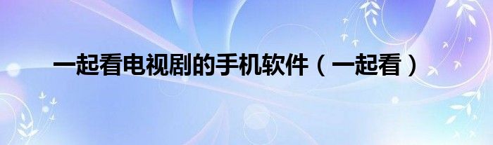 一起看电视剧的手机软件（一起看）