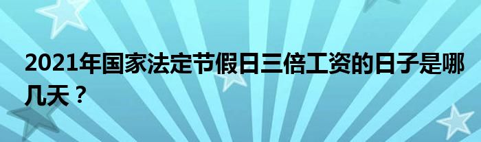 2021年国家法定节假日三倍工资的日子是哪几天？