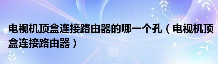 电视机顶盒连接路由器的哪一个孔（电视机顶盒连接路由器）