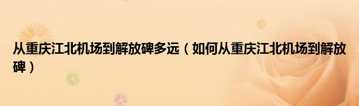 从重庆江北机场到解放碑多远（如何从重庆江北机场到解放碑）