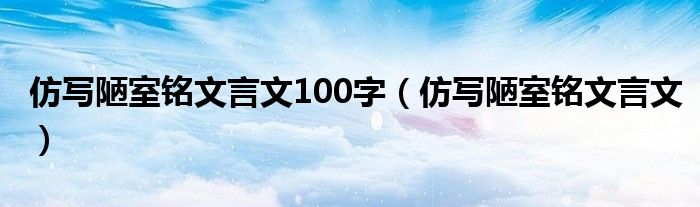 仿写陋室铭文言文100字（仿写陋室铭文言文）