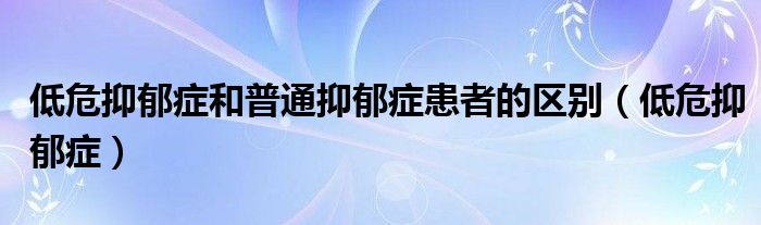 低危抑郁症和普通抑郁症患者的区别（低危抑郁症）