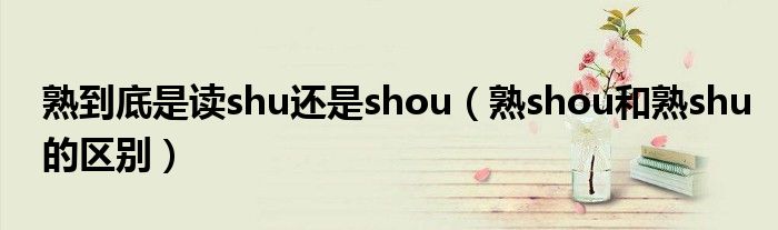 熟到底是读shu还是shou（熟shou和熟shu的区别）