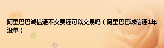 阿里巴巴诚信通不交费还可以交易吗（阿里巴巴诚信通1年没单）