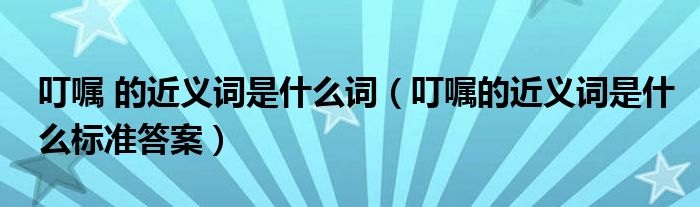 叮嘱 的近义词是什么词（叮嘱的近义词是什么标准答案）