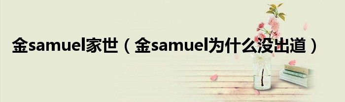 金samuel家世（金samuel为什么没出道）