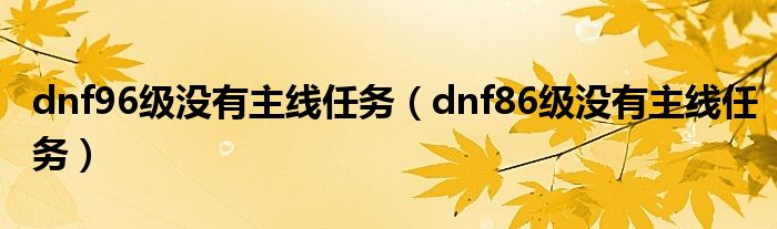 dnf96级没有主线任务（dnf86级没有主线任务）