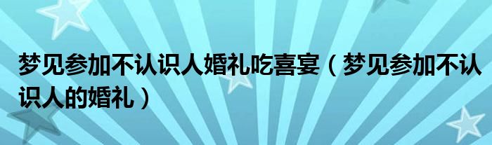 梦见参加不认识人婚礼吃喜宴（梦见参加不认识人的婚礼）