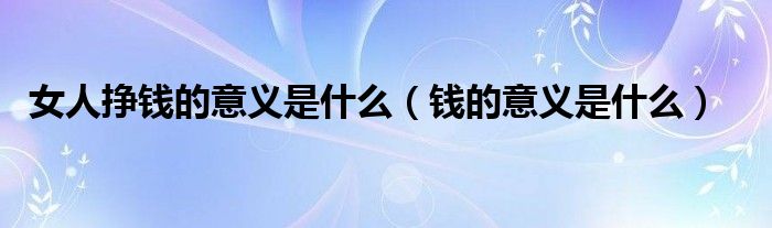 女人挣钱的意义是什么（钱的意义是什么）