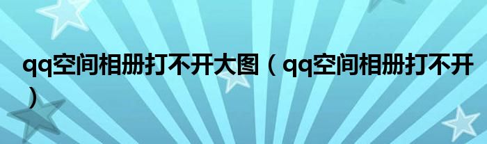 qq空间相册打不开大图（qq空间相册打不开）