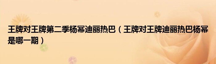 王牌对王牌第二季杨幂迪丽热巴（王牌对王牌迪丽热巴杨幂是哪一期）