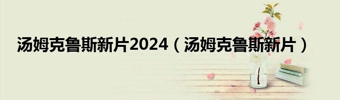 汤姆克鲁斯新片2024（汤姆克鲁斯新片）