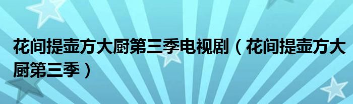 花间提壶方大厨第三季电视剧（花间提壶方大厨第三季）