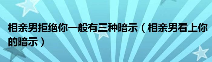 相亲男拒绝你一般有三种暗示（相亲男看上你的暗示）