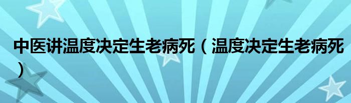 中医讲温度决定生老病死（温度决定生老病死）