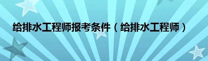 给排水工程师报考条件（给排水工程师）