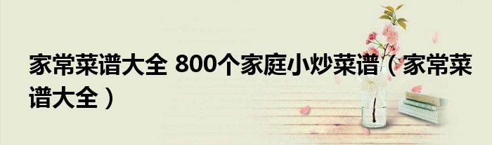 家常菜谱大全 800个家庭小炒菜谱（家常菜谱大全）