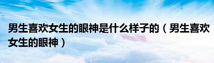 男生喜欢女生的眼神是什么样子的（男生喜欢女生的眼神）