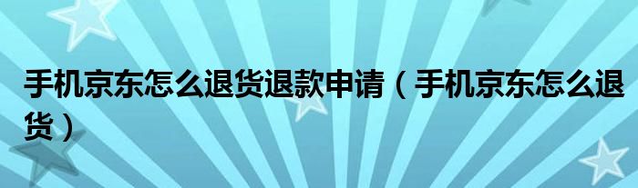 手机京东怎么退货退款申请（手机京东怎么退货）