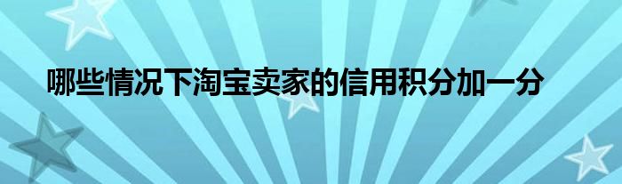 哪些情况下淘宝卖家的信用积分加一分