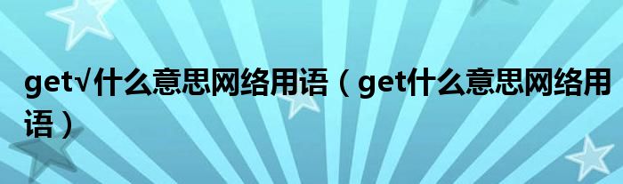 get√什么意思网络用语（get什么意思网络用语）