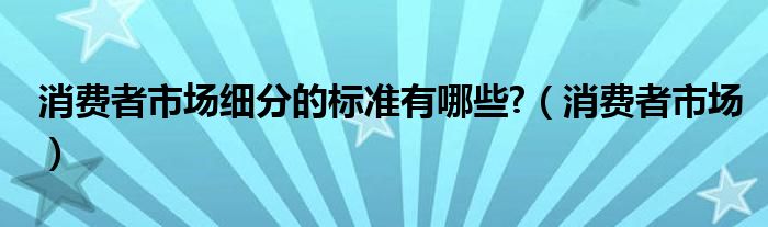 消费者市场细分的标准有哪些?（消费者市场）