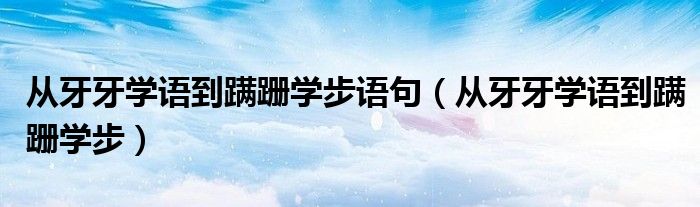 从牙牙学语到蹒跚学步语句（从牙牙学语到蹒跚学步）