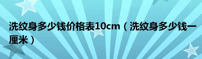 洗纹身多少钱价格表10cm（洗纹身多少钱一厘米）