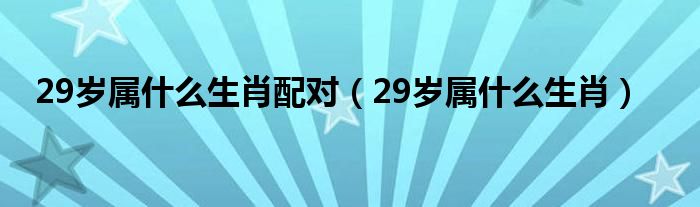 29岁属什么生肖配对（29岁属什么生肖）