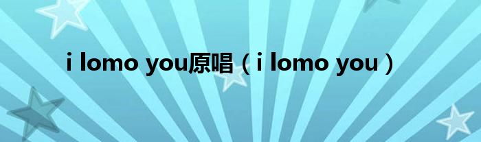 i lomo you原唱（i lomo you）